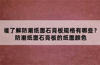 谁了解防潮纸面石膏板规格有哪些？ 防潮纸面石膏板的纸面颜色